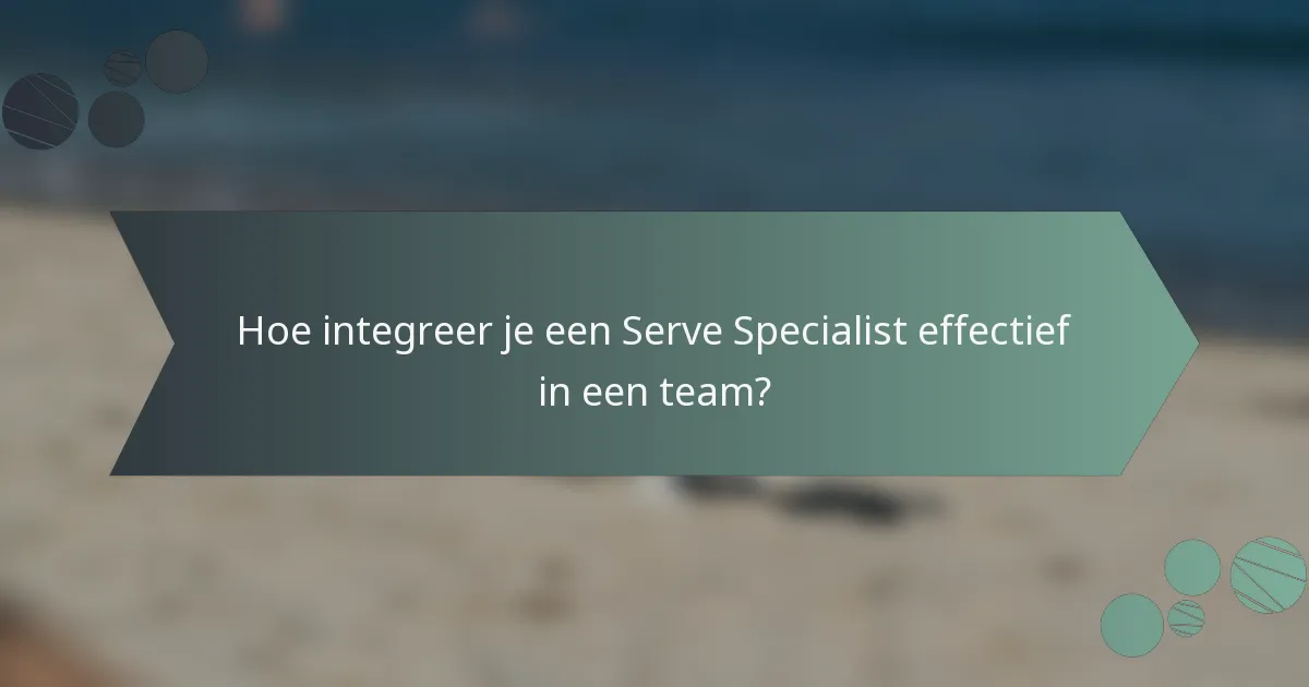 Hoe integreer je een Serve Specialist effectief in een team?