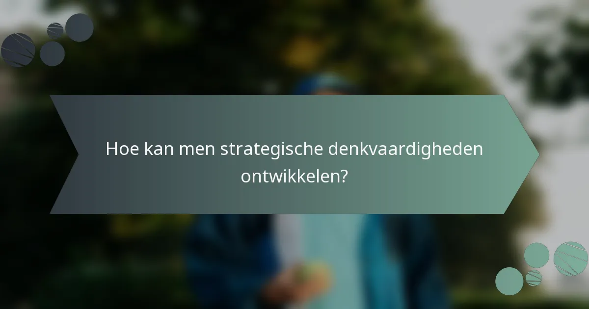 Hoe kan men strategische denkvaardigheden ontwikkelen?
