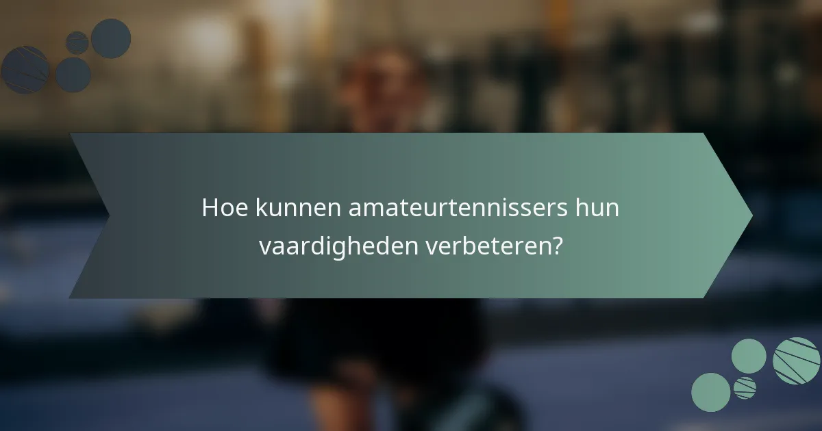 Hoe kunnen amateurtennissers hun vaardigheden verbeteren?