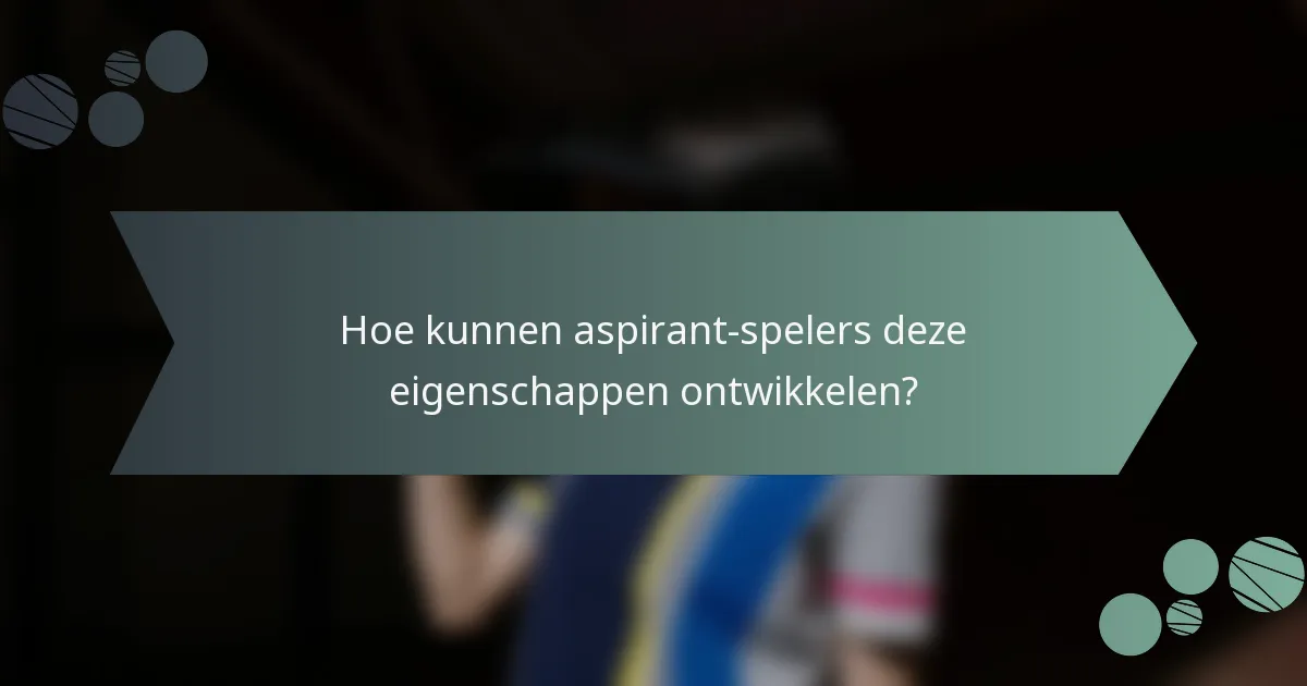 Hoe kunnen aspirant-spelers deze eigenschappen ontwikkelen?