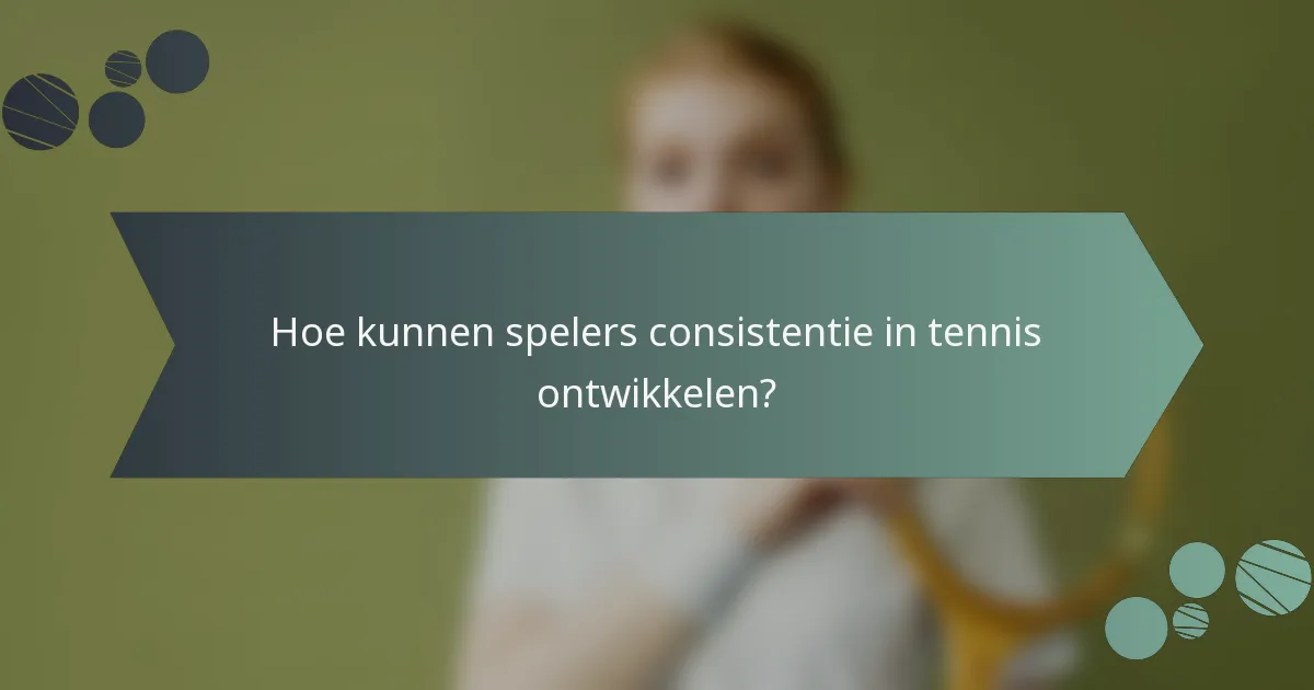 Hoe kunnen spelers consistentie in tennis ontwikkelen?