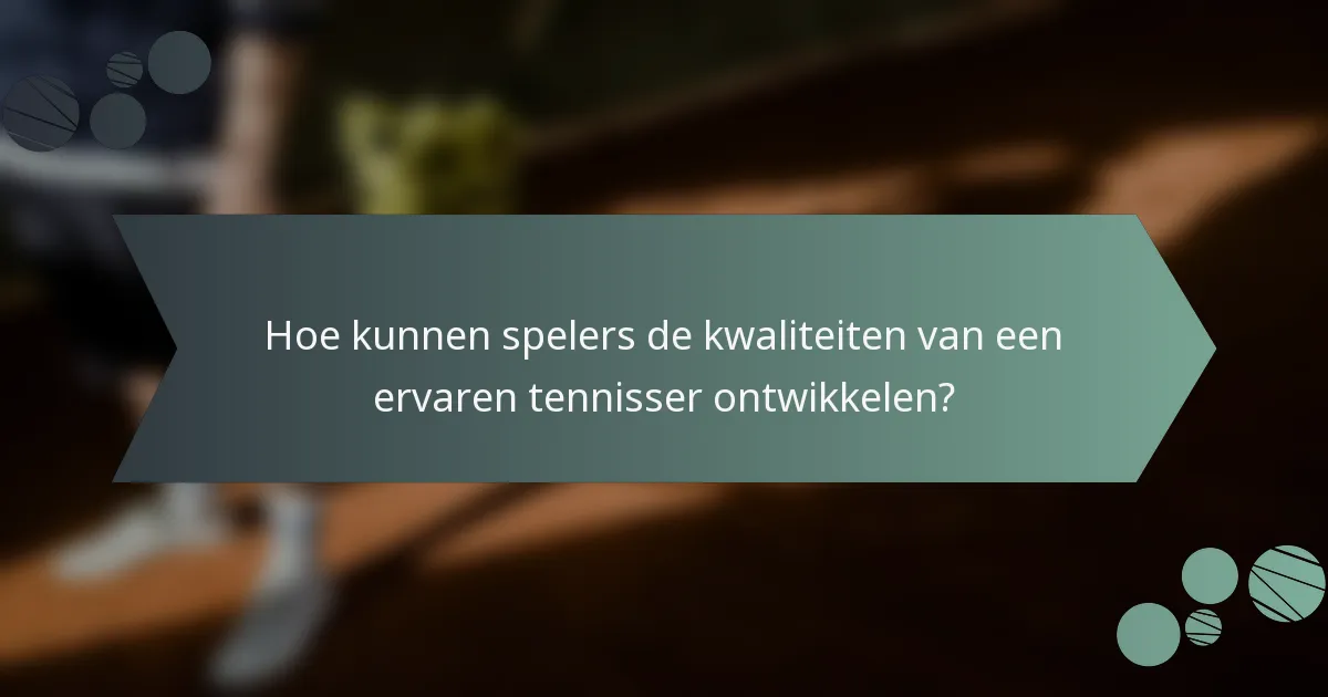 Hoe kunnen spelers de kwaliteiten van een ervaren tennisser ontwikkelen?