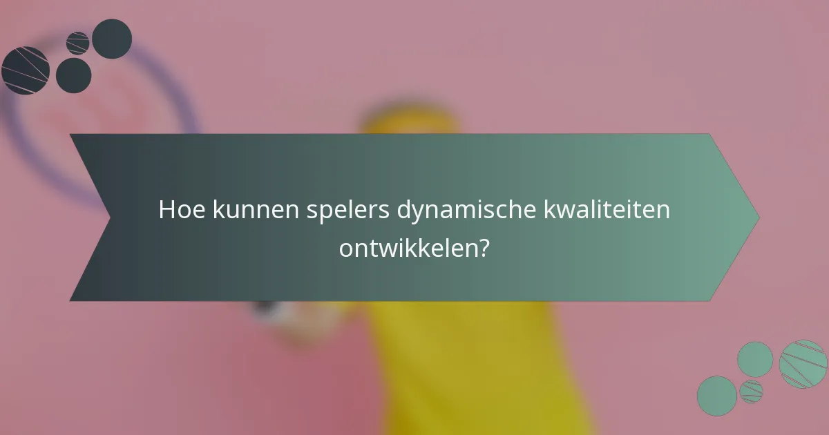 Hoe kunnen spelers dynamische kwaliteiten ontwikkelen?