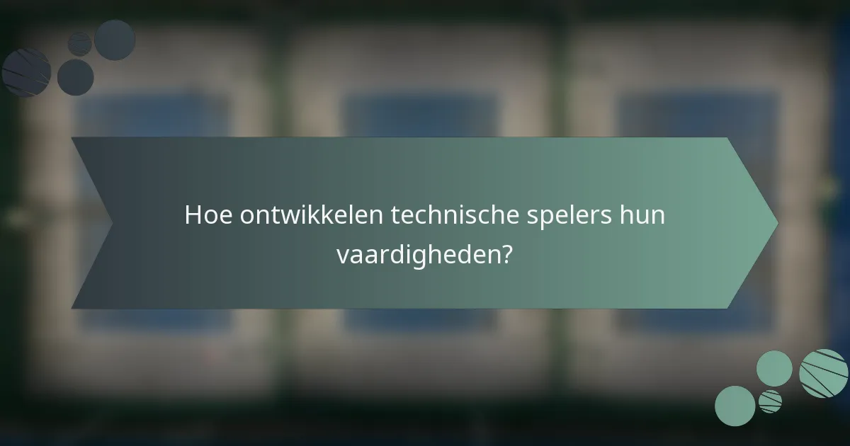 Hoe ontwikkelen technische spelers hun vaardigheden?