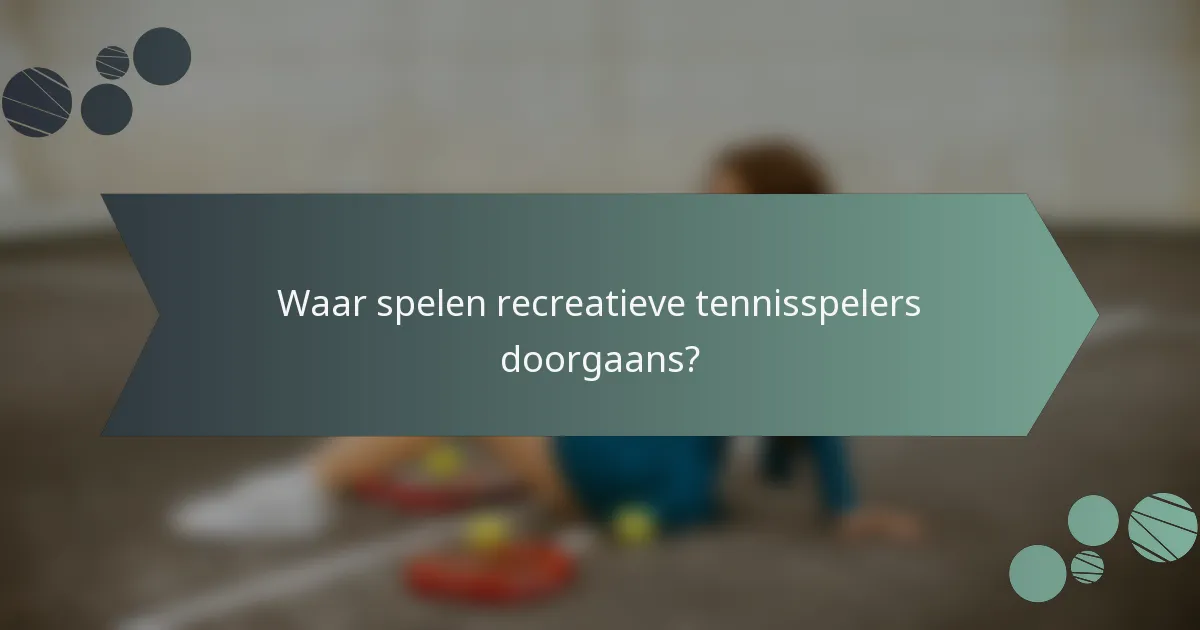 Waar spelen recreatieve tennisspelers doorgaans?
