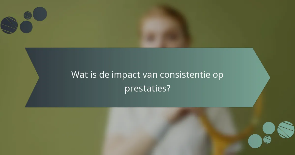Wat is de impact van consistentie op prestaties?