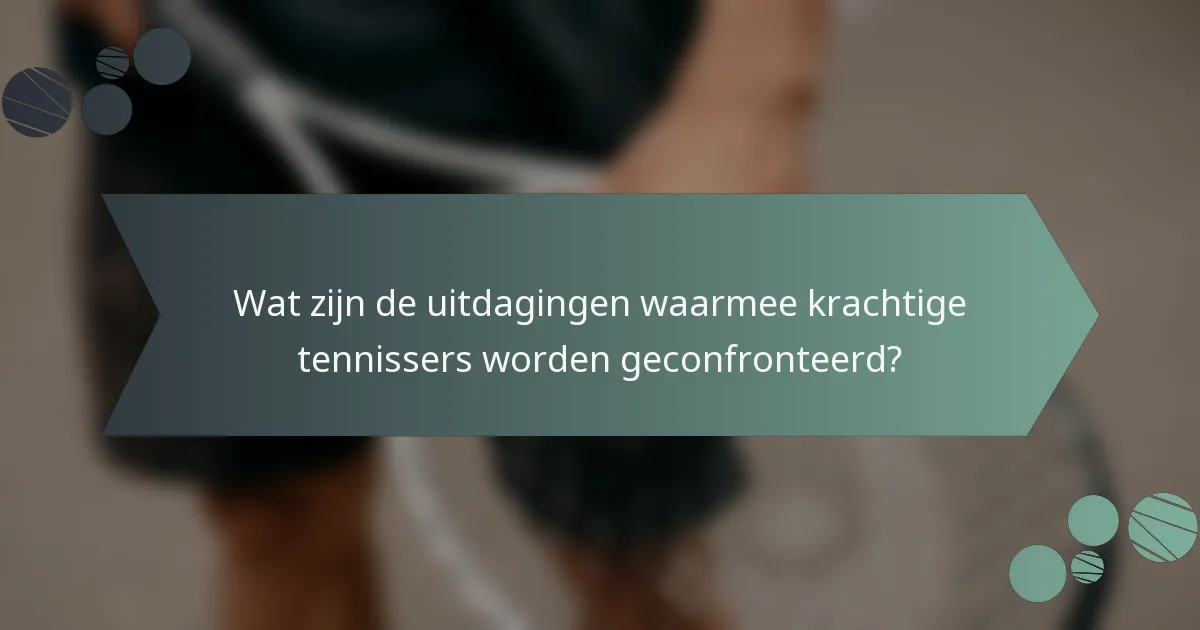 Wat zijn de uitdagingen waarmee krachtige tennissers worden geconfronteerd?
