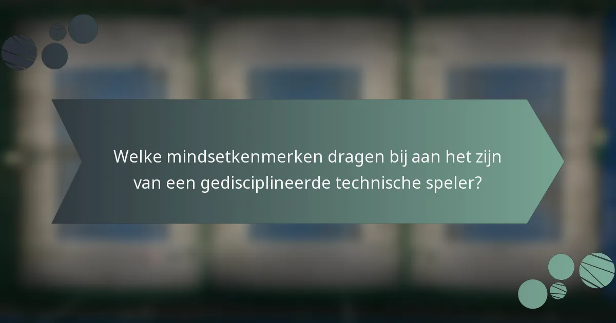 Welke mindsetkenmerken dragen bij aan het zijn van een gedisciplineerde technische speler?