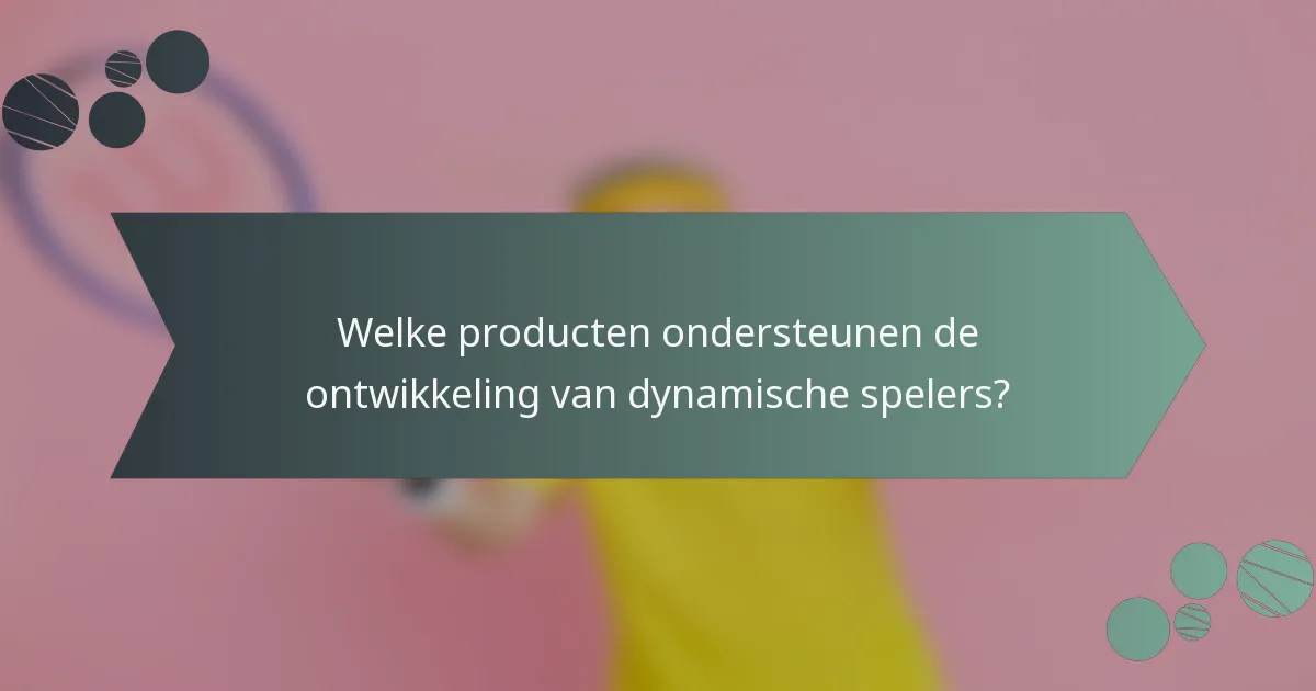 Welke producten ondersteunen de ontwikkeling van dynamische spelers?