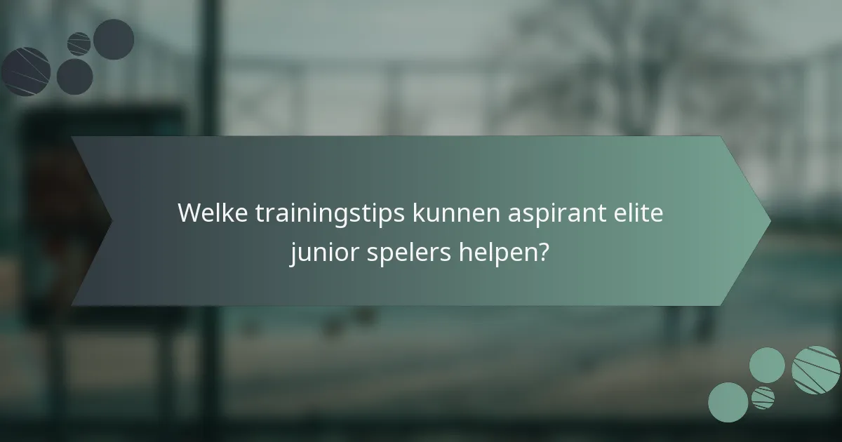 Welke trainingstips kunnen aspirant elite junior spelers helpen?